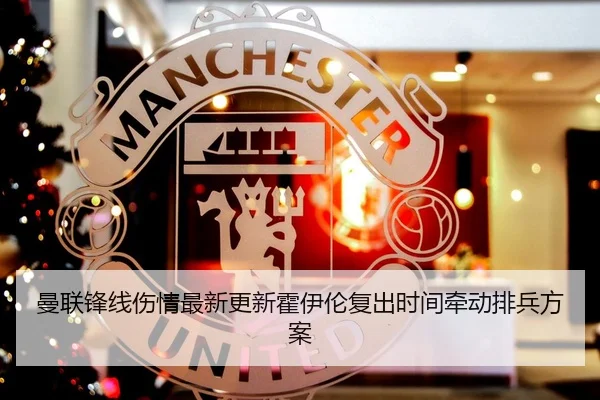 曼联锋线伤情最新更新霍伊伦复出时间牵动排兵方案